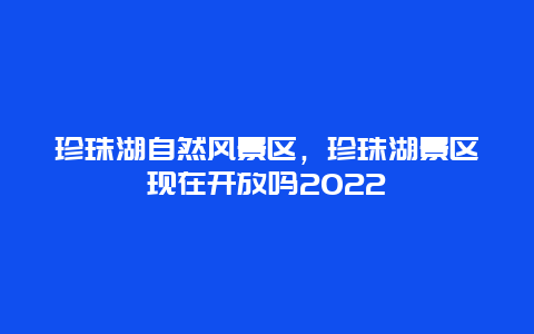 珍珠湖自然风景区，珍珠湖景区现在开放吗2024