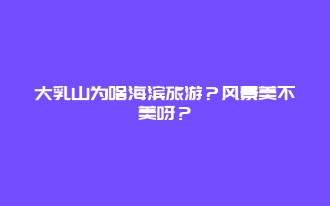 大乳山为啥海滨旅游？风景美不美呀？