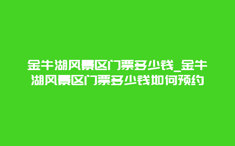 金牛湖风景区门票多少钱_金牛湖风景区门票多少钱如何预约