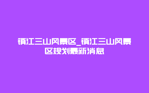 镇江三山风景区_镇江三山风景区规划最新消息