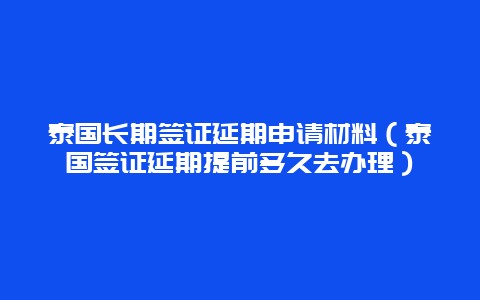 泰国长期签证延期申请材料（泰国签证延期提前多久去办理）