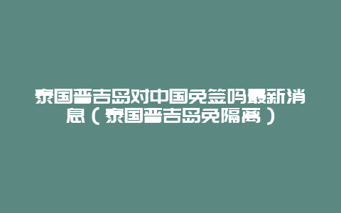 泰国普吉岛对中国免签吗最新消息（泰国普吉岛免隔离）