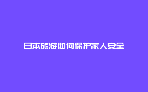 日本旅游如何保护家人安全