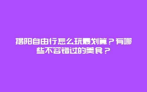 揭阳自由行怎么玩最划算？有哪些不容错过的美食？