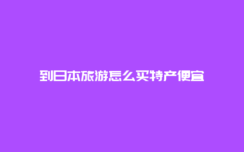 到日本旅游怎么买特产便宜