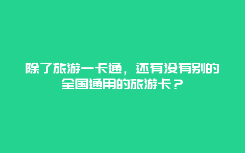 除了旅游一卡通，还有没有别的全国通用的旅游卡？