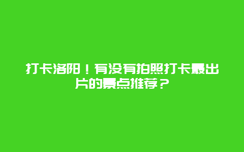 打卡洛阳！有没有拍照打卡最出片的景点推荐？