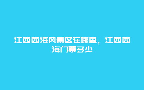 江西西海风景区在哪里，江西西海门票多少