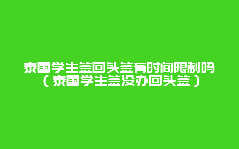 泰国学生签回头签有时间限制吗（泰国学生签没办回头签）