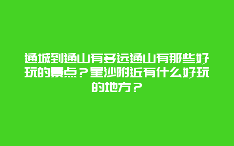 通城到通山有多远通山有那些好玩的景点？星沙附近有什么好玩的地方？