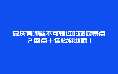 安庆有哪些不可错过的旅游景点？盘点十佳必游地标！