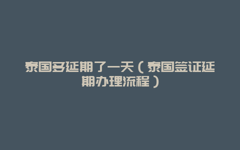 泰国多延期了一天（泰国签证延期办理流程）