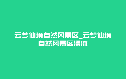 云梦仙境自然风景区_云梦仙境自然风景区漂流