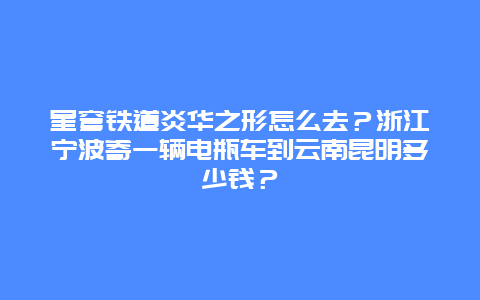 星穹铁道炎华之形怎么去？浙江宁波寄一辆电瓶车到云南昆明多少钱？