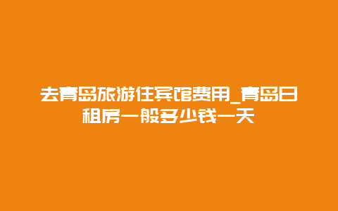 去青岛旅游住宾馆费用_青岛日租房一般多少钱一天