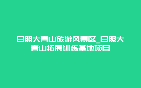 日照大青山旅游风景区_日照大青山拓展训练基地项目