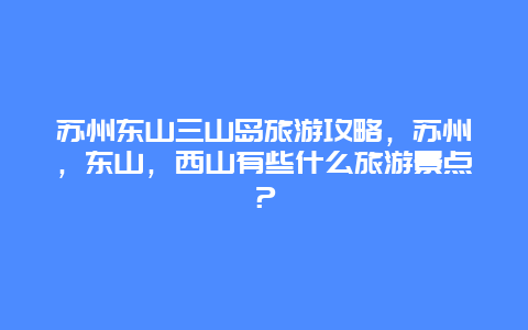 苏州东山三山岛旅游攻略，苏州，东山，西山有些什么旅游景点？