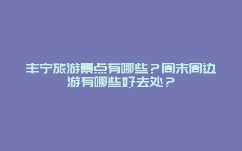 丰宁旅游景点有哪些？周末周边游有哪些好去处？