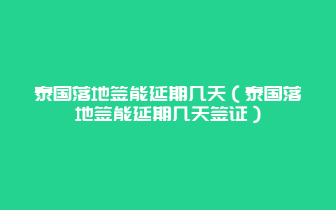 泰国落地签能延期几天（泰国落地签能延期几天签证）