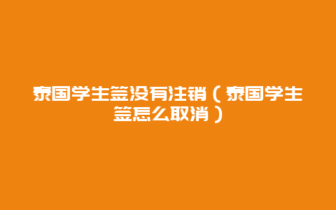 泰国学生签没有注销（泰国学生签怎么取消）