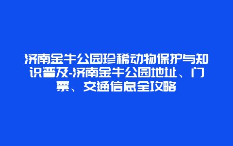 济南金牛公园珍稀动物保护与知识普及-济南金牛公园地址、门票、交通信息全攻略