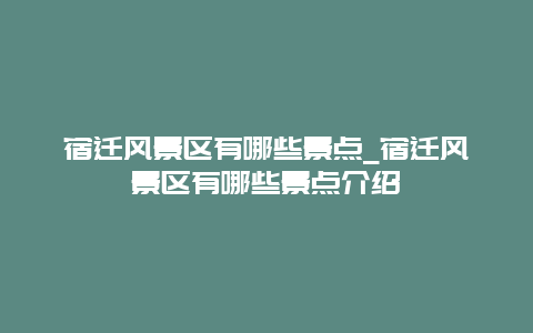 宿迁风景区有哪些景点_宿迁风景区有哪些景点介绍