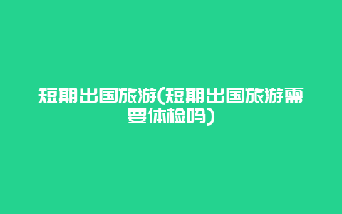 短期出国旅游，短期出国旅游需要体检吗