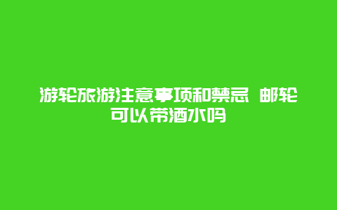 游轮旅游注意事项和禁忌 邮轮可以带酒水吗