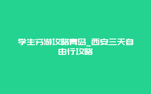 学生穷游攻略青岛_西安三天自由行攻略