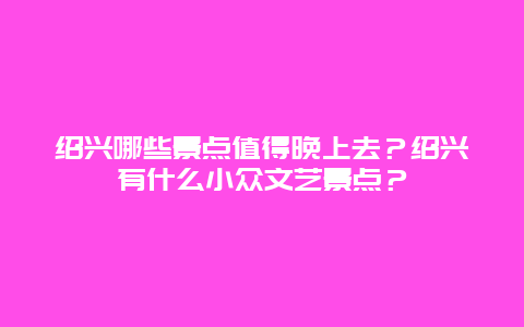 绍兴哪些景点值得晚上去？绍兴有什么小众文艺景点？