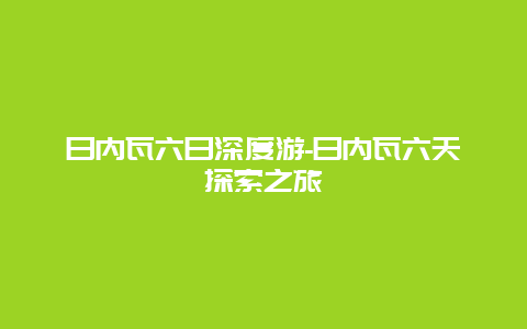 日内瓦六日深度游-日内瓦六天探索之旅