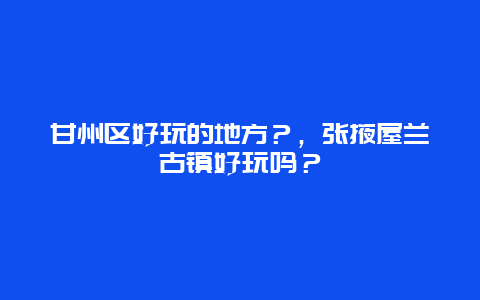 甘州区好玩的地方？，张掖屋兰古镇好玩吗？