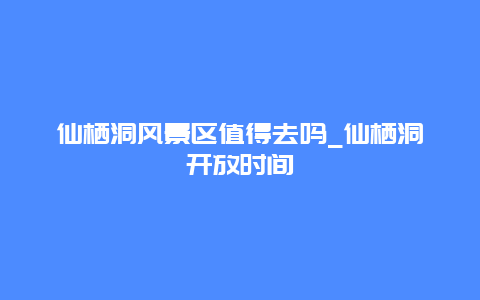 仙栖洞风景区值得去吗_仙栖洞开放时间