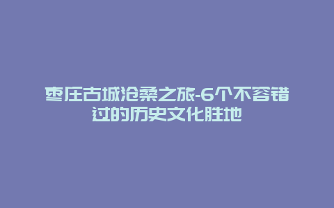 枣庄古城沧桑之旅-6个不容错过的历史文化胜地