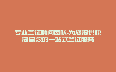 专业签证顾问团队-为您提供快捷高效的一站式签证服务