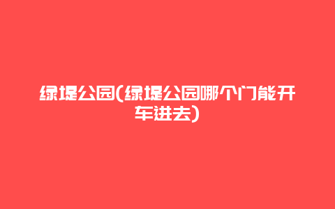 绿堤公园，绿堤公园哪个门能开车进去