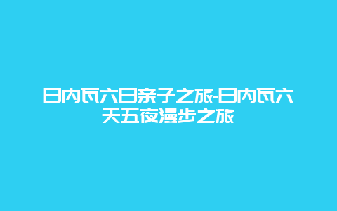 日内瓦六日亲子之旅-日内瓦六天五夜漫步之旅