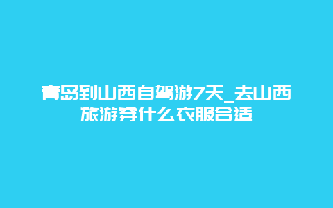 青岛到山西自驾游7天_去山西旅游穿什么衣服合适