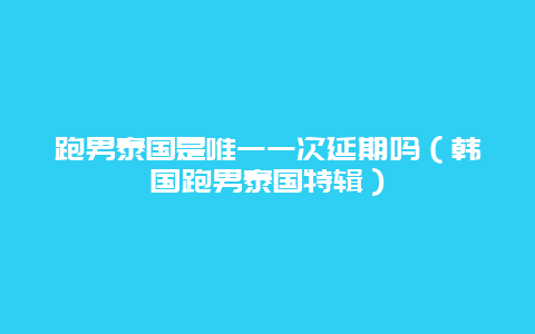 跑男泰国是唯一一次延期吗（韩国跑男泰国特辑）