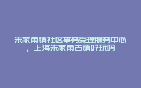 朱家角镇社区事务受理服务中心，上海朱家角古镇好玩吗