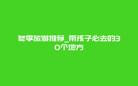 冬季旅游推荐_带孩子必去的30个地方