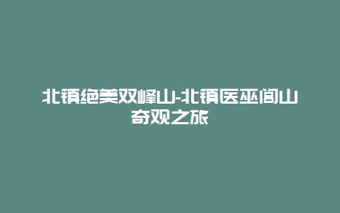 北镇绝美双峰山-北镇医巫闾山奇观之旅