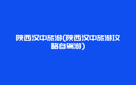 陕西汉中旅游，陕西汉中旅游攻略自驾游