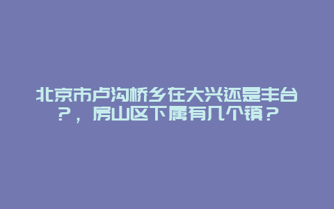 北京市卢沟桥乡在大兴还是丰台？，房山区下属有几个镇？