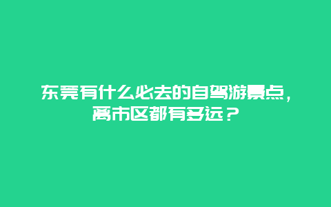 东莞有什么必去的自驾游景点，离市区都有多远？