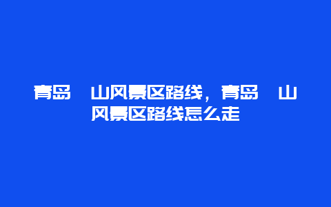 青岛崂山风景区路线，青岛崂山风景区路线怎么走