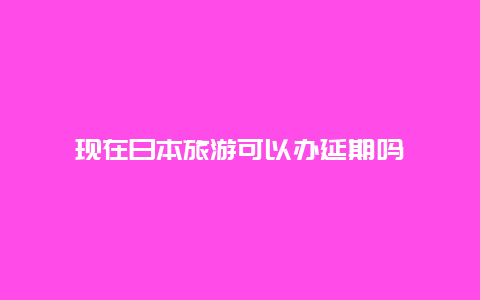 现在日本旅游可以办延期吗