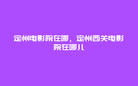 定州电影院在哪，定州西关电影院在哪儿