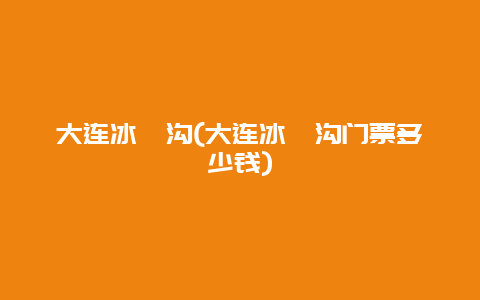 大连冰峪沟，大连冰峪沟门票多少钱