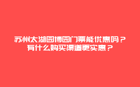 苏州太湖园博园门票能优惠吗？有什么购买渠道更实惠？